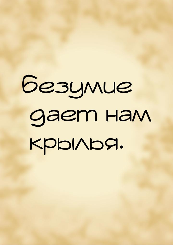 безумие дает нам крылья.