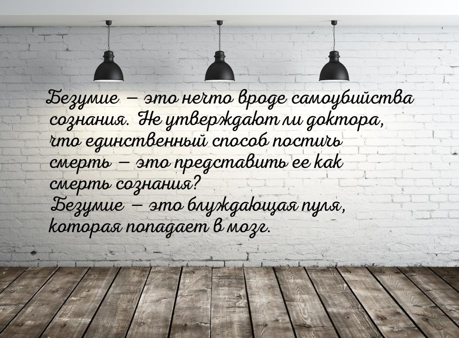 Безумие  это нечто вроде самоубийства сознания. Не утверждают ли доктора, что единс