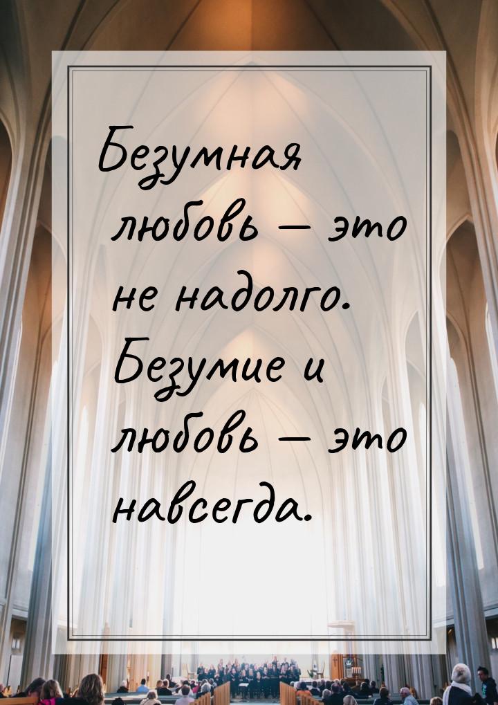 Безумная любовь  это не надолго. Безумие и любовь  это навсегда.