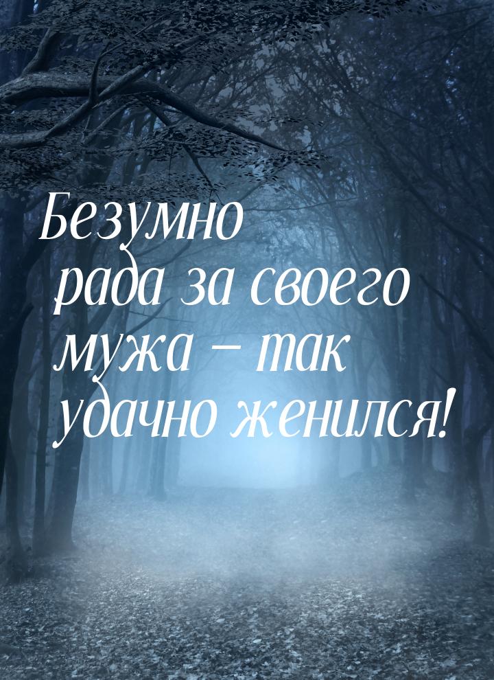 Безумно рада за своего мужа  так удачно женился!