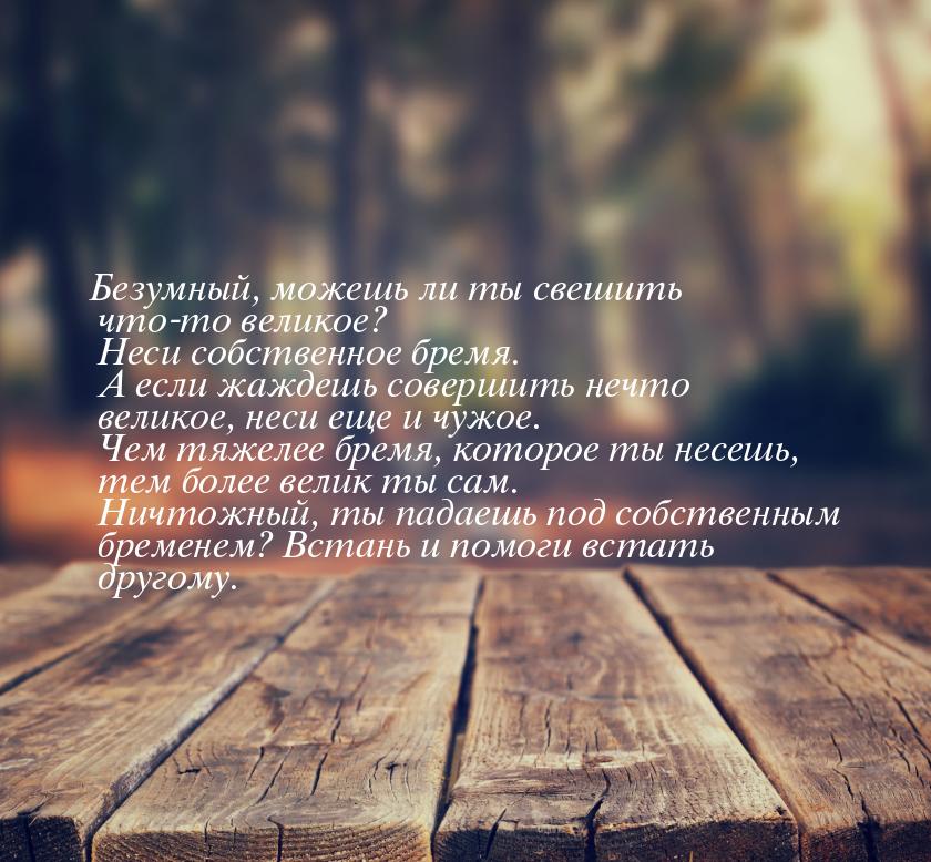 Безумный, можешь ли ты свешить что-то великое? Неси собственное бремя. А если жаждешь сове