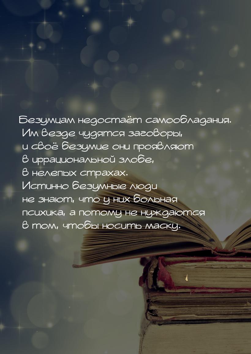 Безумцам недостаёт самообладания. Им везде чудятся заговоры, и своё безумие они проявляют 