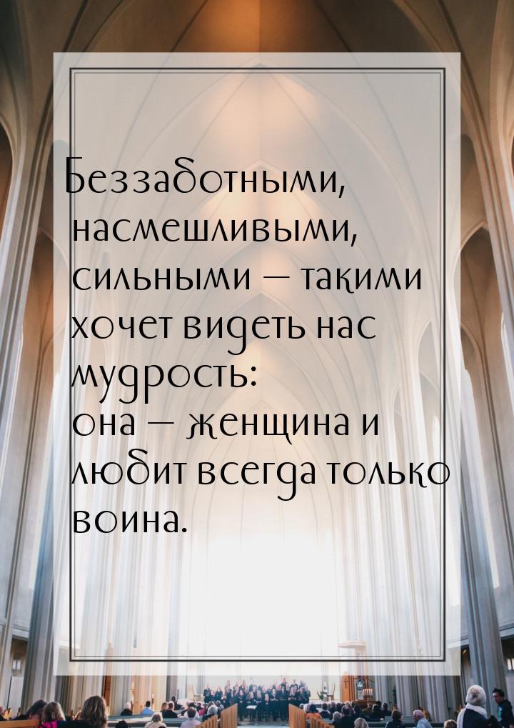 Беззаботными, насмешливыми, сильными  такими хочет видеть нас мудрость: она 