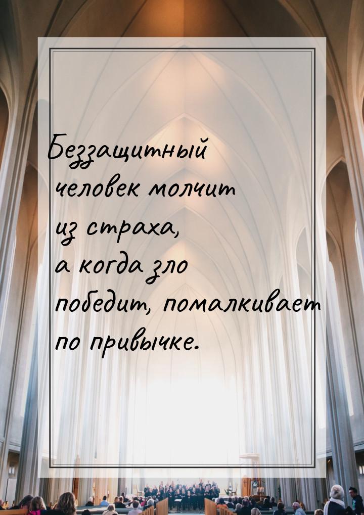 Беззащитный человек молчит из страха, а когда зло победит, помалкивает по привычке.