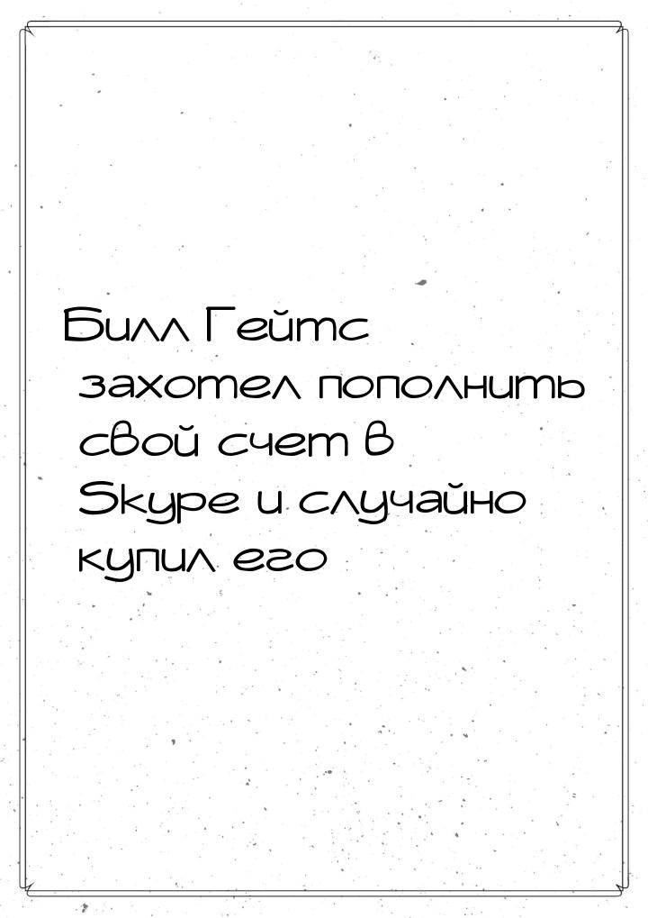 Билл Гейтс захотел пополнить свой счет в Skype и случайно купил его…