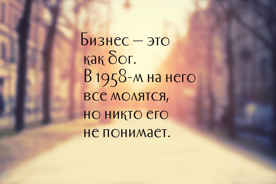 Бизнес — это как бог. В 1958-м на него все молятся, но никто его не понимает.