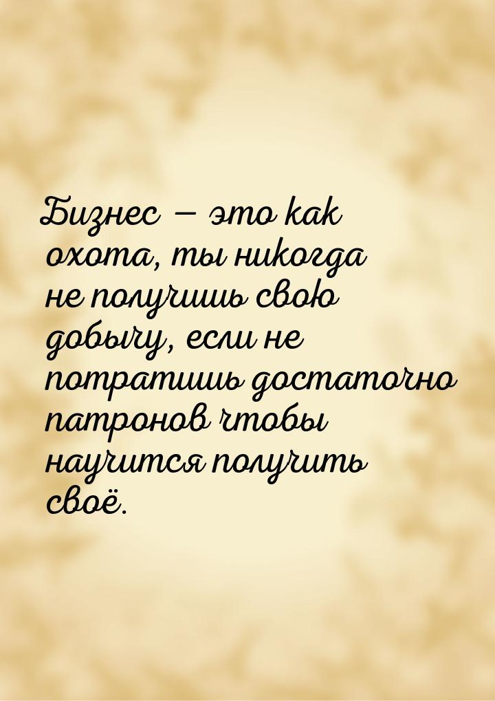 Бизнес  это как охота, ты никогда не получишь свою добычу, если не потратишь достат