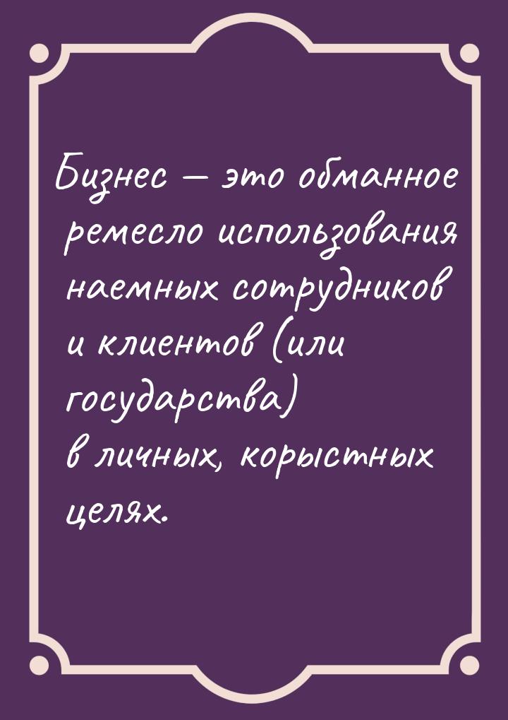 Бизнес  это обманное ремесло использования наемных сотрудников и клиентов (или госу