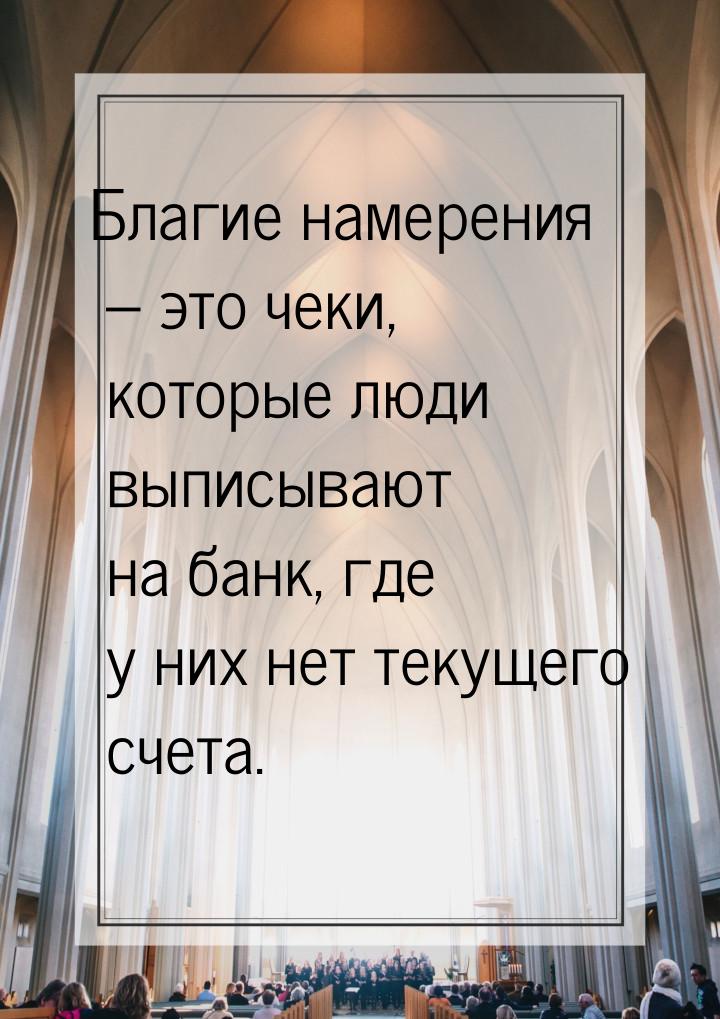 Благие намерения – это чеки, которые люди выписывают на банк, где у них нет текущего счета