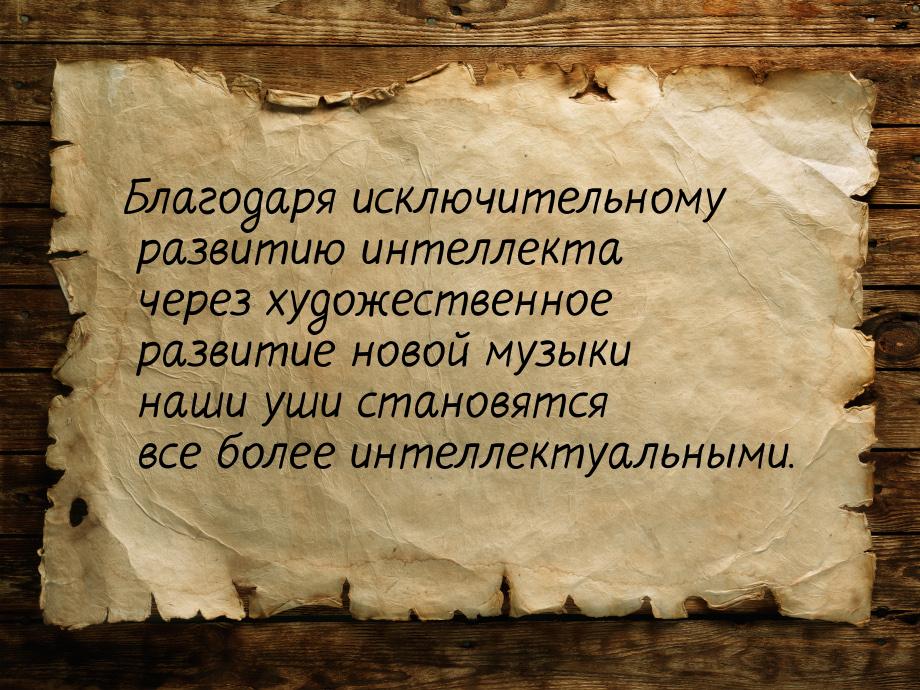 Благодаря исключительному развитию интеллекта через художественное развитие новой музыки н