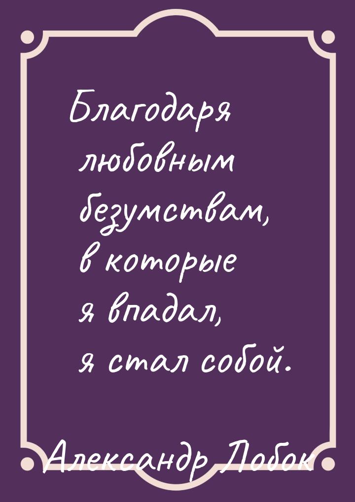 Благодаря любовным безумствам, в которые я впадал, я стал собой.