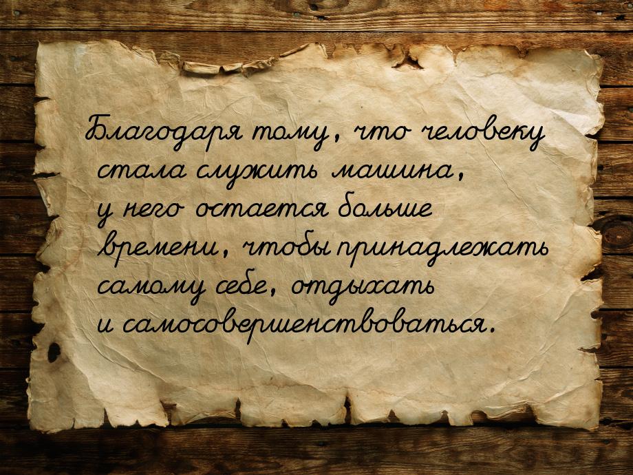 Благодаря тому, что человеку стала служить машина, у него остается больше времени, чтобы п