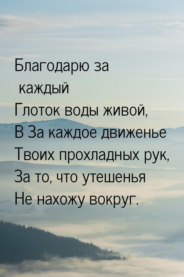 Благодарю за каждый Глоток воды живой, В За каждое движенье Твоих прохладных рук, За то, ч