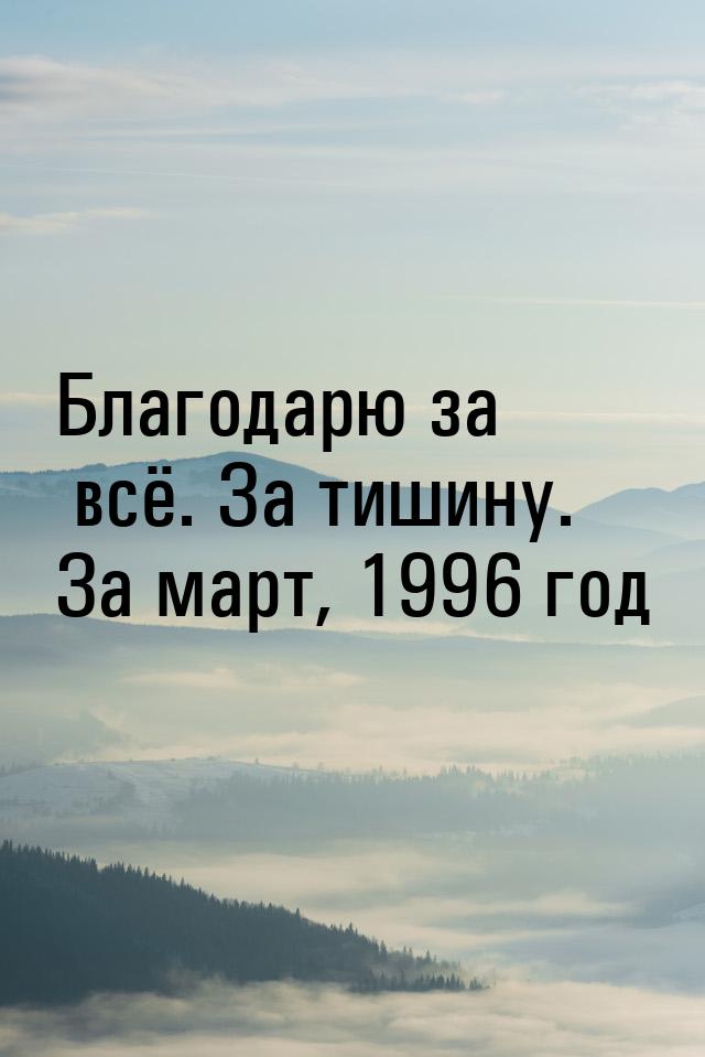 Благодарю за всё. За тишину. За март, 1996 год