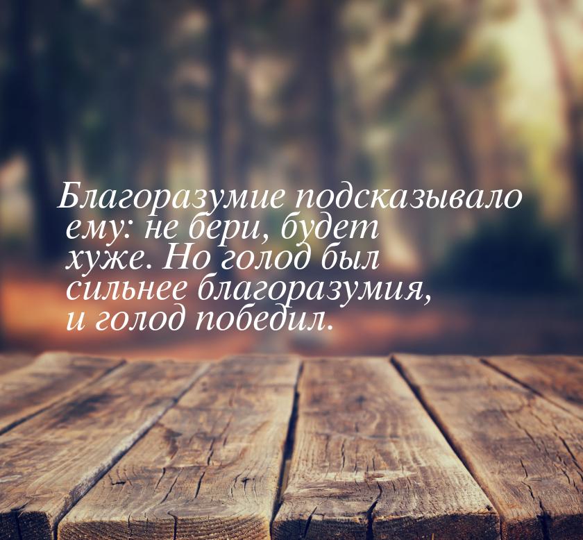 Благоразумие подсказывало ему: не бери, будет хуже. Но голод был сильнее благоразумия, и г