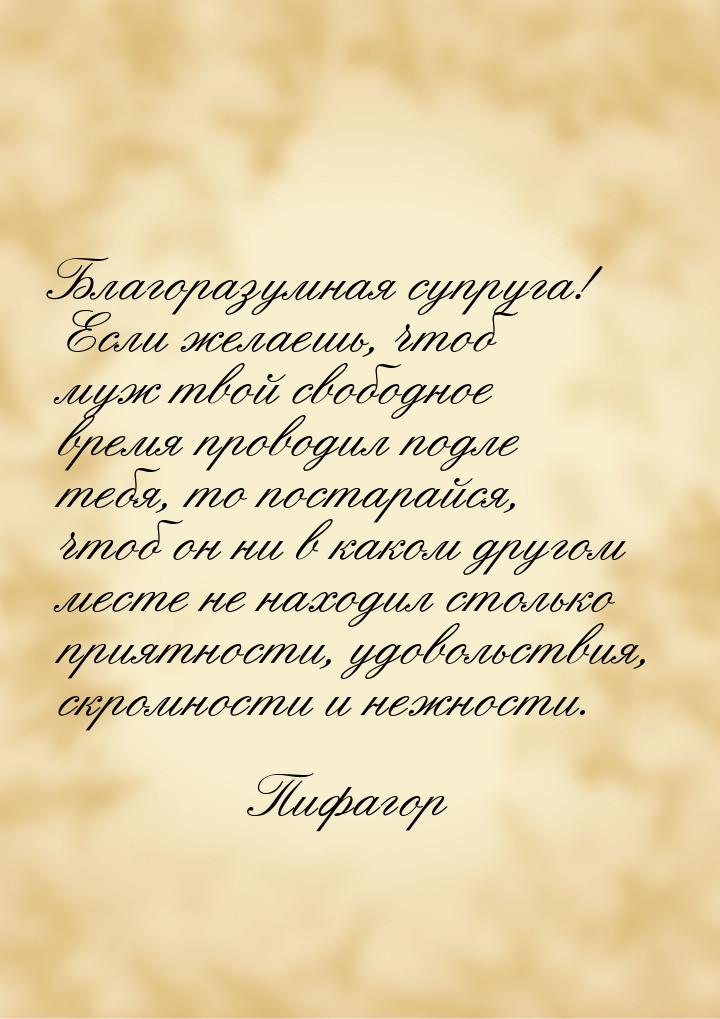 Благоразумная супруга! Если желаешь, чтоб муж твой свободное время проводил подле тебя, то