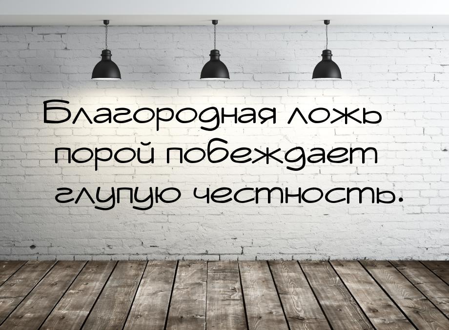 Благородная ложь порой побеждает глупую честность.