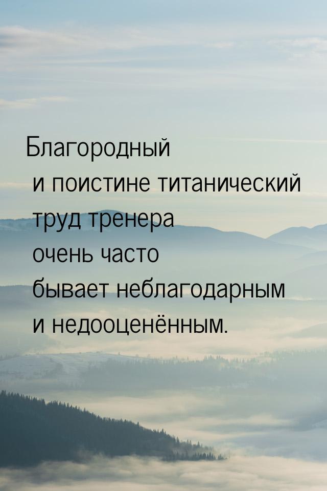 Благородный и поистине титанический труд тренера очень часто бывает неблагодарным и недооц