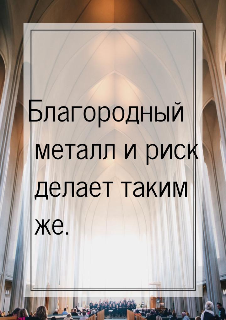 Благородный металл и риск делает таким же.