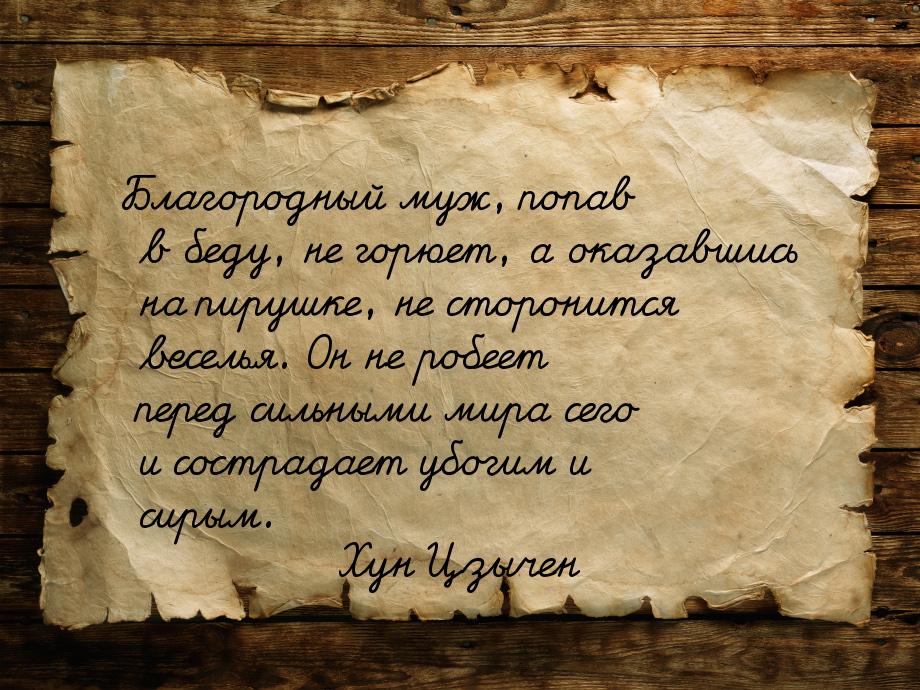 Благородный муж, попав в беду, не горюет, а оказавшись на пирушке, не сторонится веселья. 