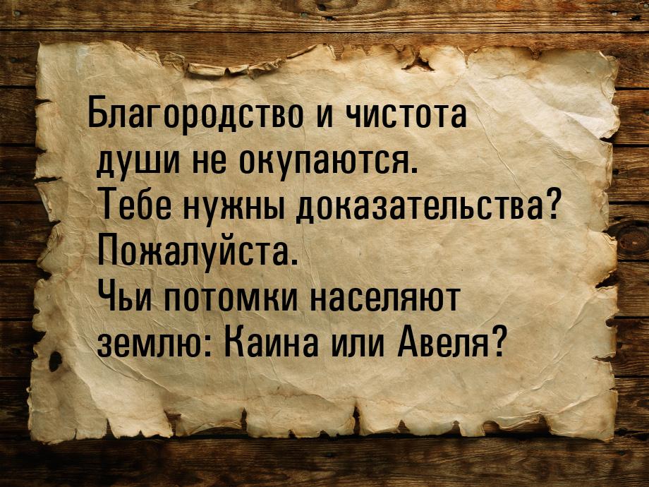 Благородство и чистота души не окупаются. Тебе нужны доказательства? Пожалуйста. Чьи потом