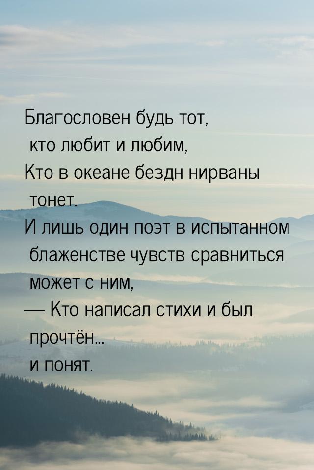 Благословен будь тот, кто любит и любим, Кто в океане бездн нирваны тонет. И лишь один поэ