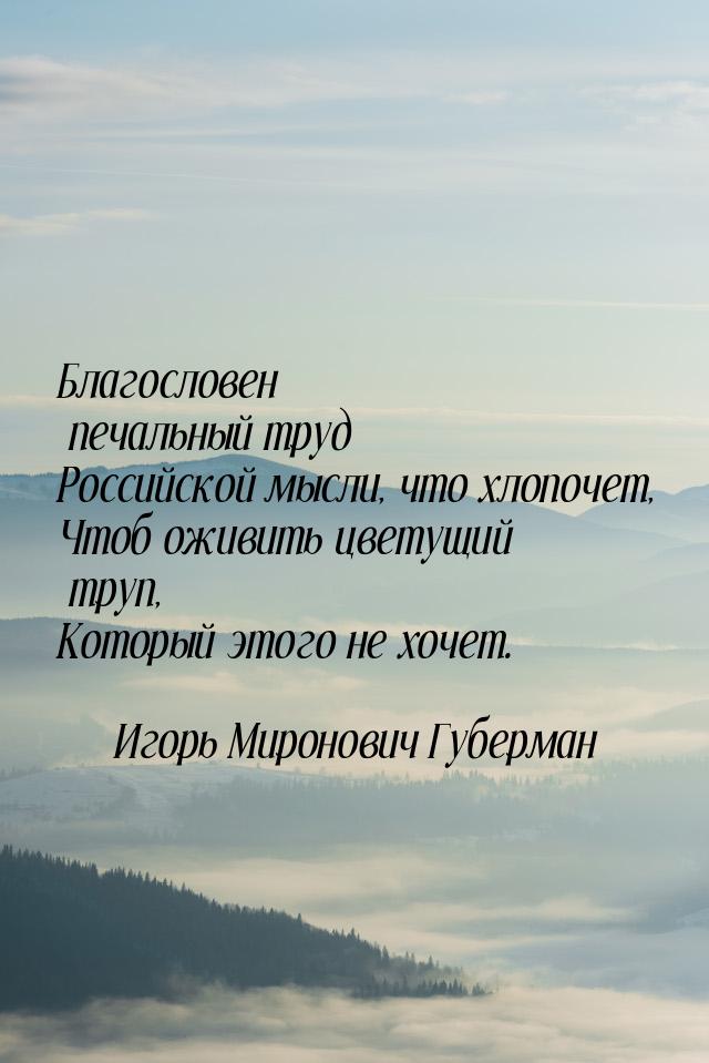 Благословен печальный труд Российской мысли, что хлопочет, Чтоб оживить цветущий труп, Кот