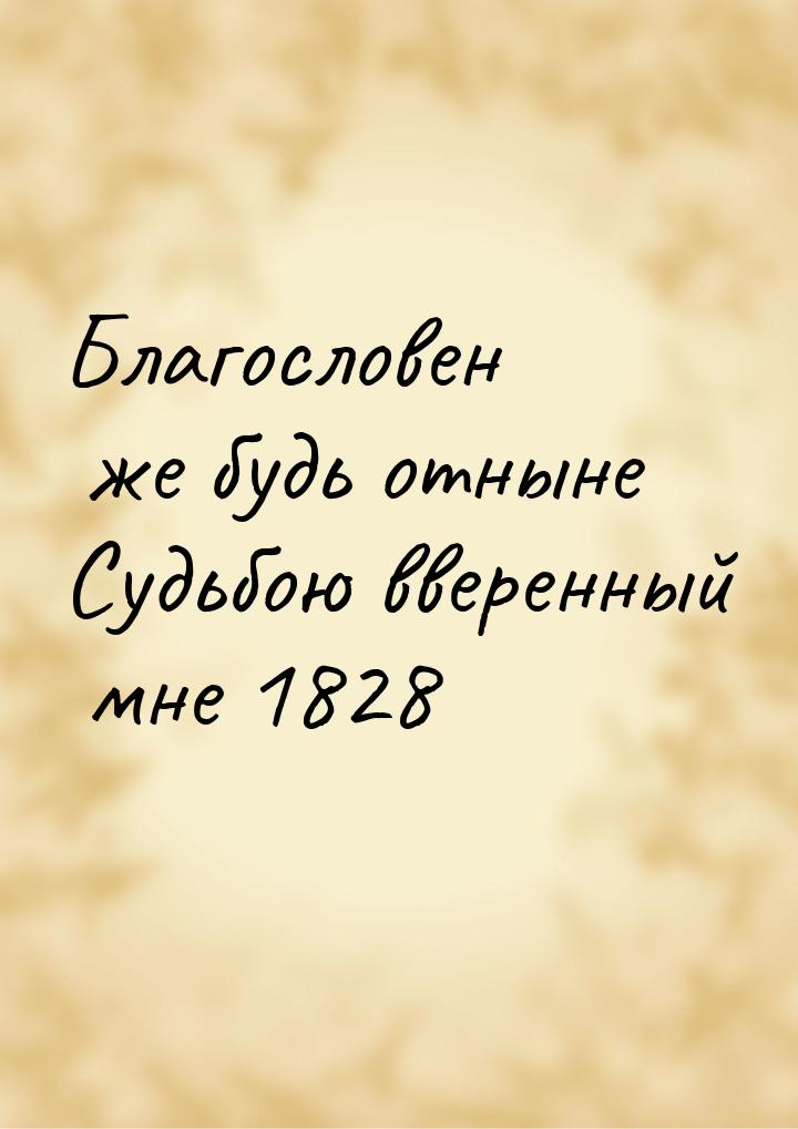 Благословен же будь отныне Судьбою вверенный мне 1828