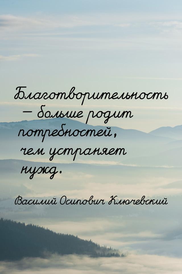 Благотворительность  больше родит потребностей, чем устраняет нужд.