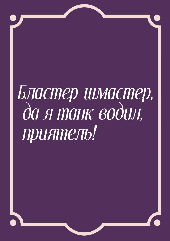 Бластер-шмастер, да я танк водил, приятель!