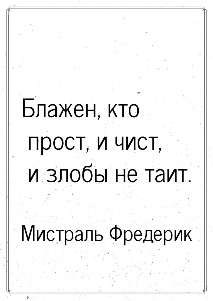 Блажен, кто прост, и чист, и злобы не таит.