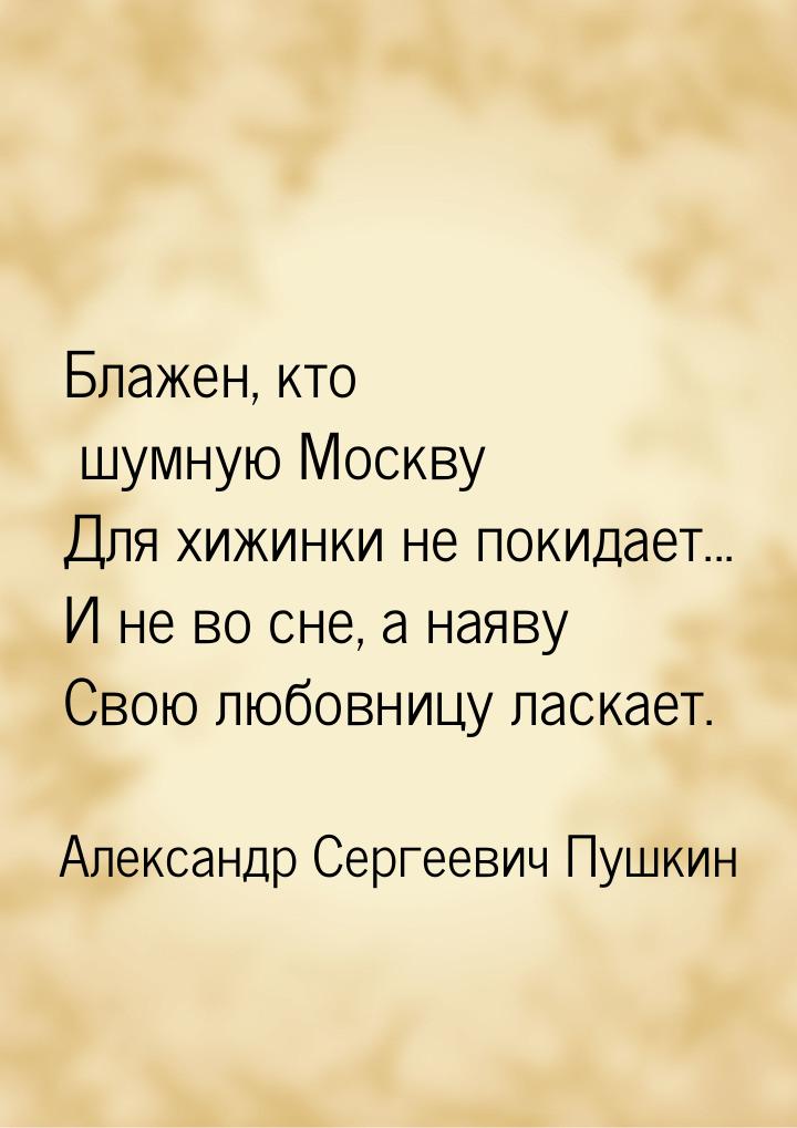 Блажен, кто шумную Москву Для хижинки не покидает... И не во сне, а наяву Свою любовницу л