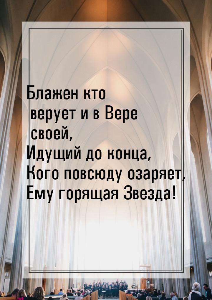 Блажен кто верует  и в Вере своей, Идущий до конца, Кого повсюду озаряет, Ему горящая Звез