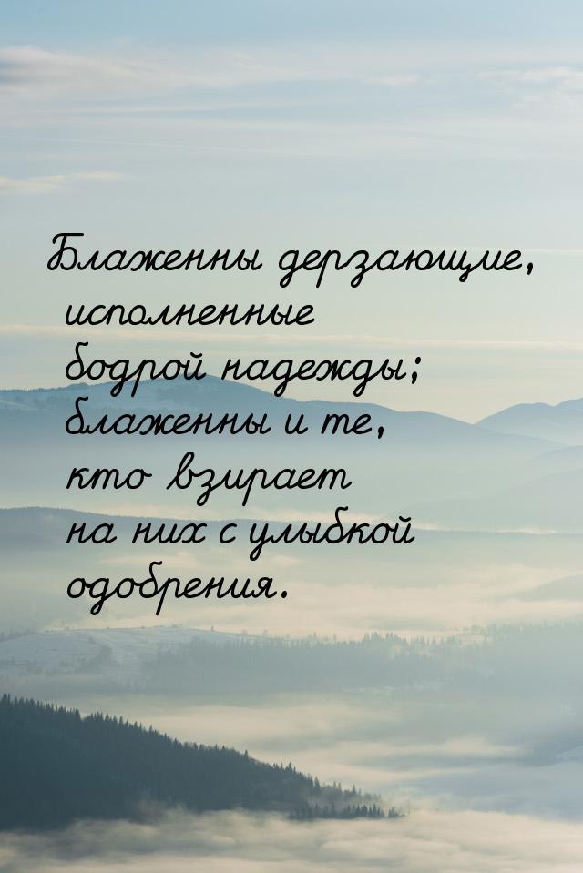 Блаженны дерзающие, исполненные бодрой надежды; блаженны и те, кто взирает на них с улыбко