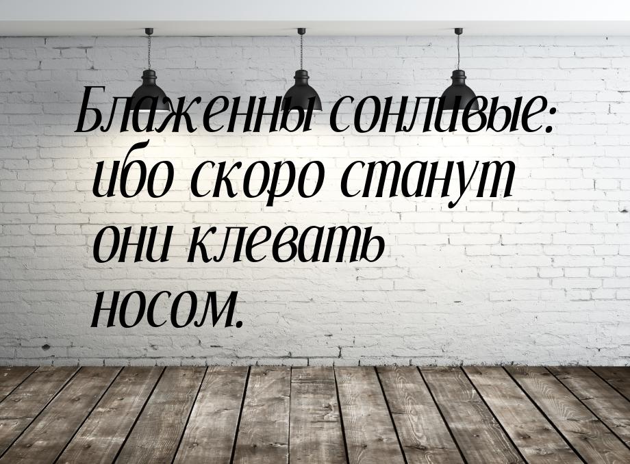 Блаженны сонливые: ибо скоро станут они клевать носом.