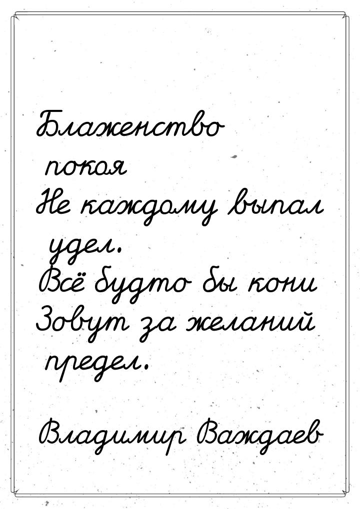 Блаженство покоя Не каждому выпал удел. Всё будто бы кони Зовут за желаний предел.