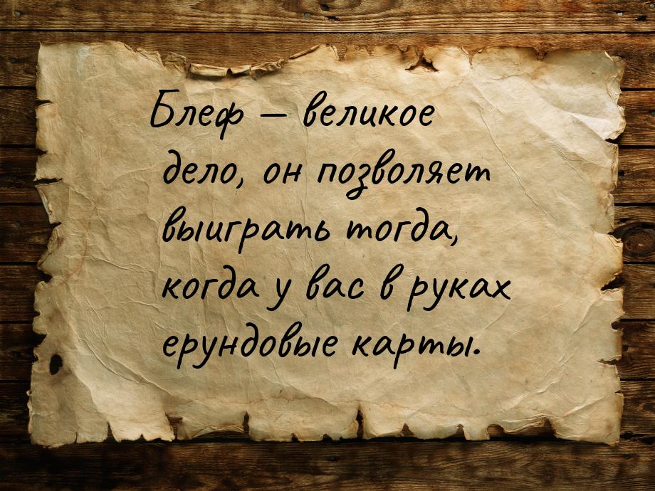 Блеф  великое дело, он позволяет выиграть тогда, когда у вас в руках ерундовые карт