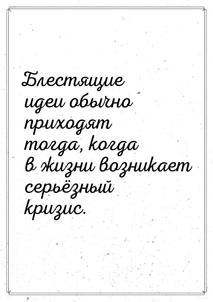 Блестящие идеи обычно приходят тогда, когда в жизни возникает серьёзный кризис.