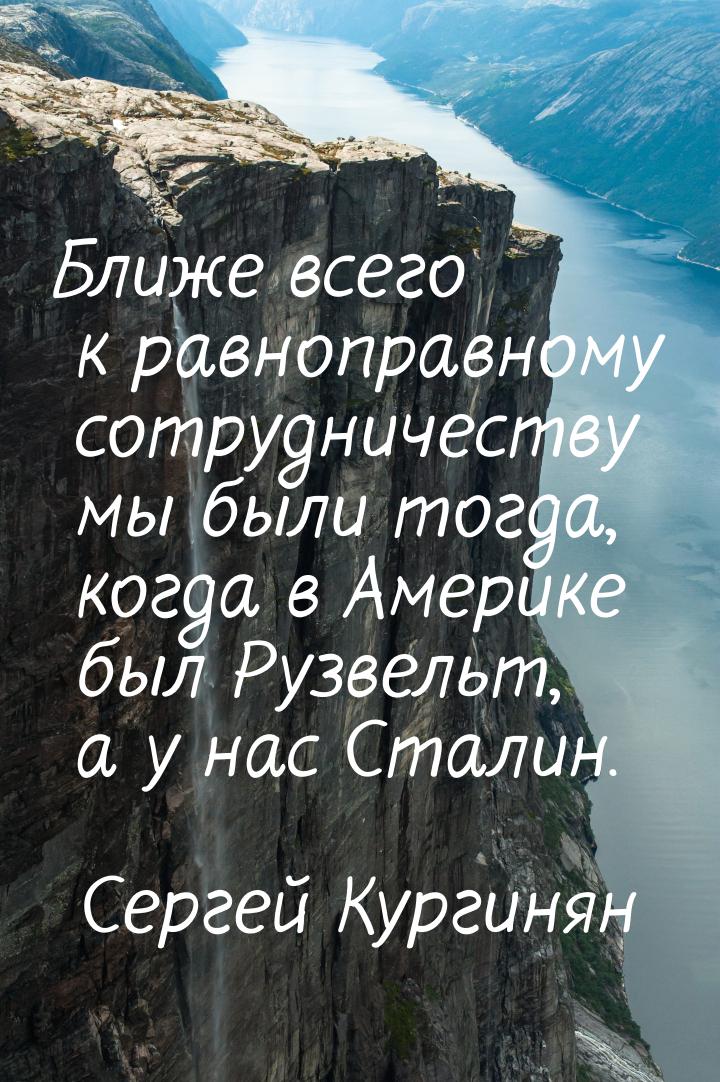 Ближе всего к равноправному сотрудничеству мы были тогда, когда в Америке был Рузвельт, а 