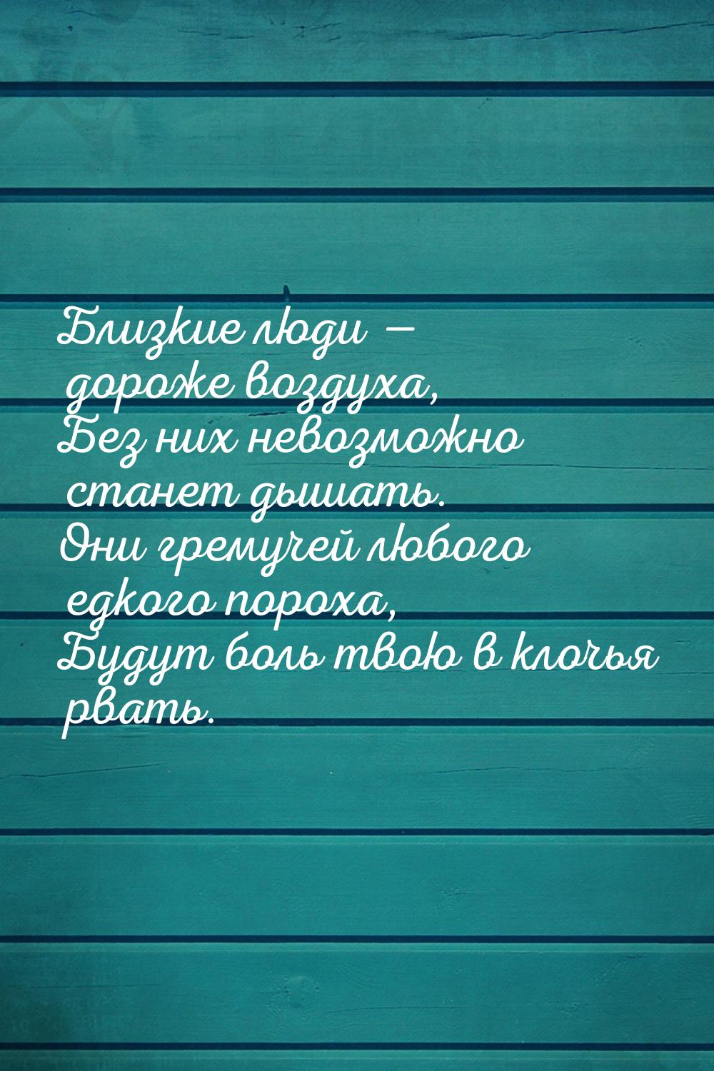 Близкие люди — дороже воздуха, Без них невозможно станет дышать. Они гремучей любого едког