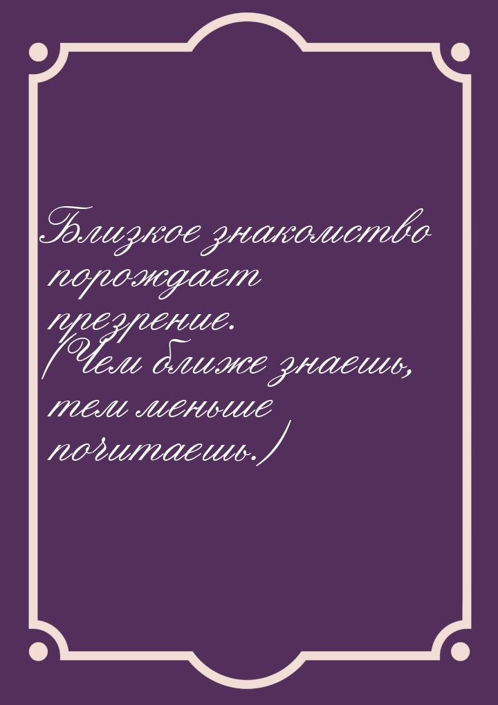 Близкое знакомство порождает презрение. (Чем ближе знаешь, тем меньше почитаешь.)