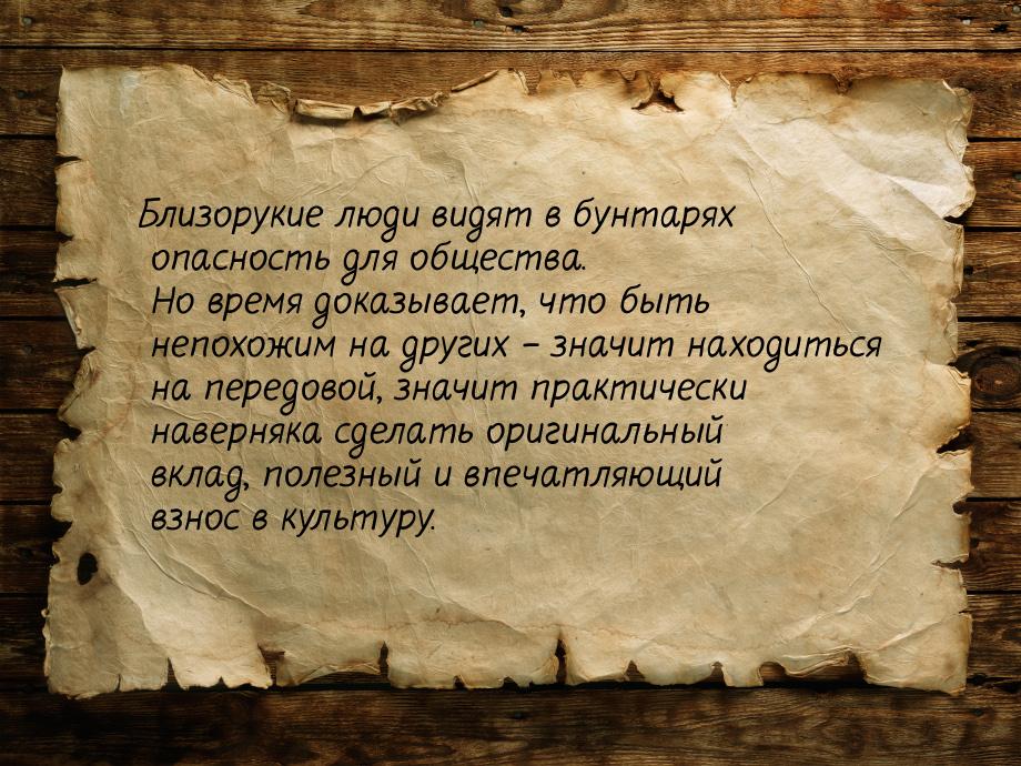 Близорукие люди видят в бунтарях опасность для общества. Но время доказывает, что быть неп