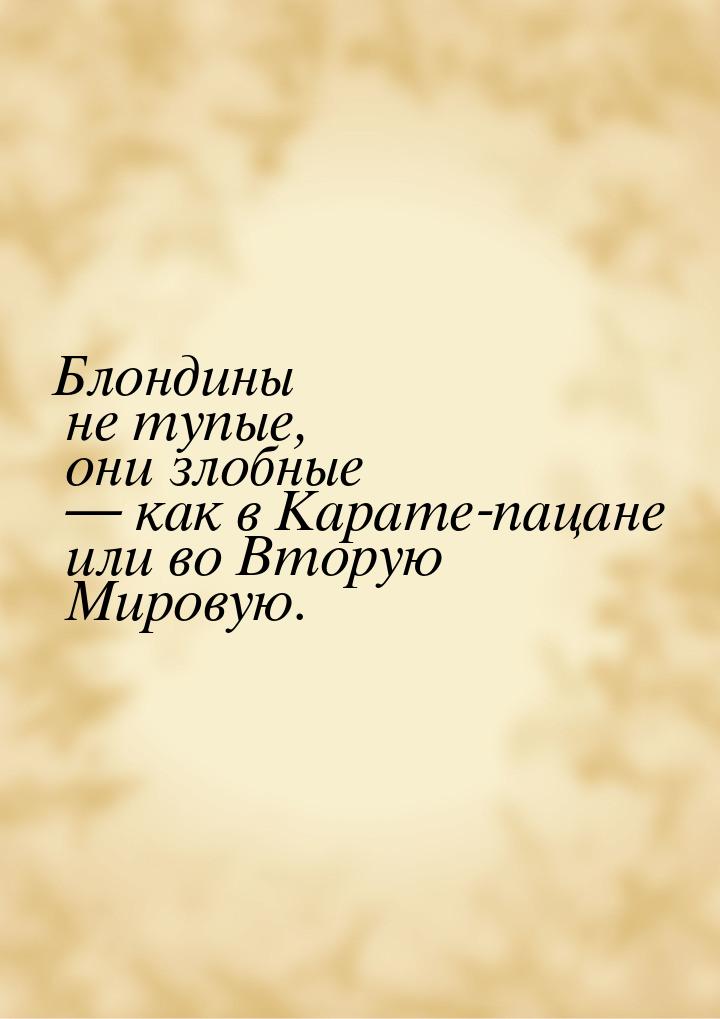 Блондины не тупые, они злобные  как в Карате-пацане или во Вторую Мировую.