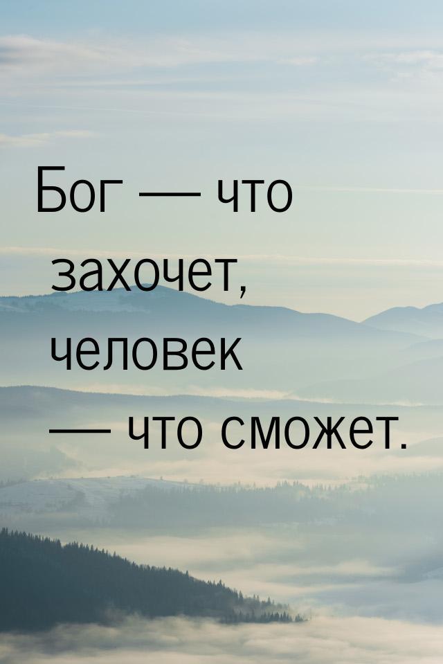 Бог   что захочет, человек  что сможет.