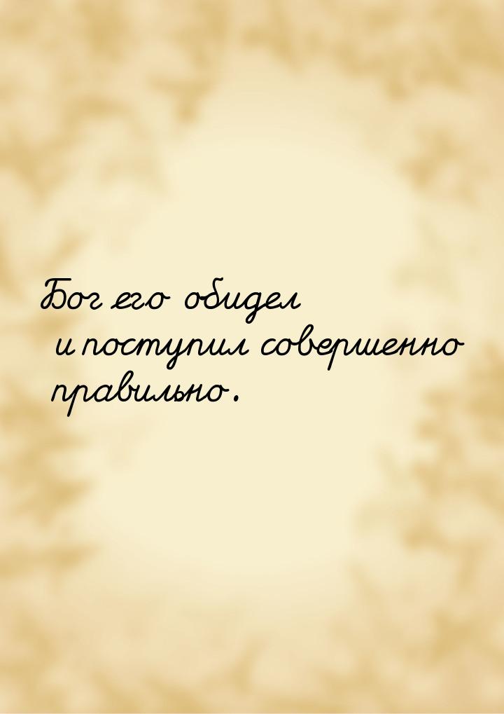 Бог его обидел и поступил совершенно правильно.