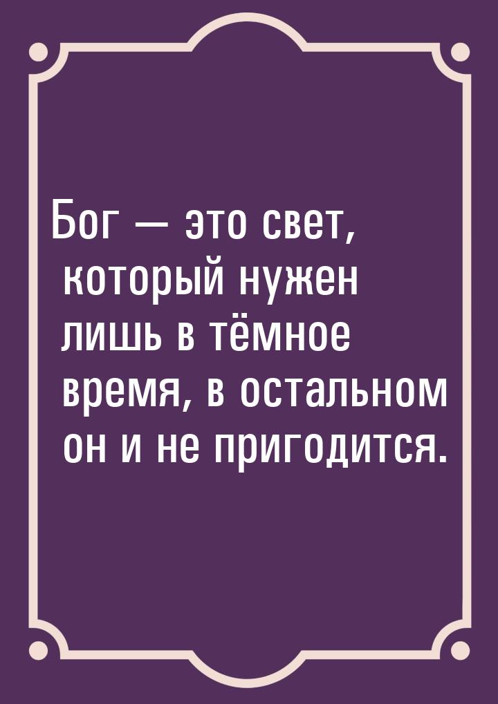 Бог  это свет, который нужен лишь в тёмное время, в остальном он и не пригодится.