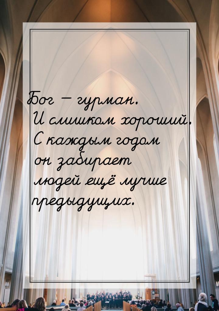 Бог  гурман. И слишком хороший. С каждым годом он забирает людей ещё лучше предыдущ