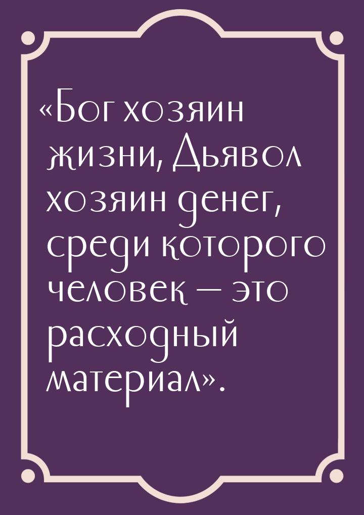 «Бог хозяин жизни, Дьявол хозяин денег, среди которого человек — это расходный материал».