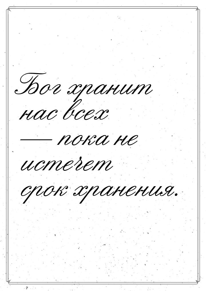 Бог хранит нас всех  пока не истечет срок хранения.