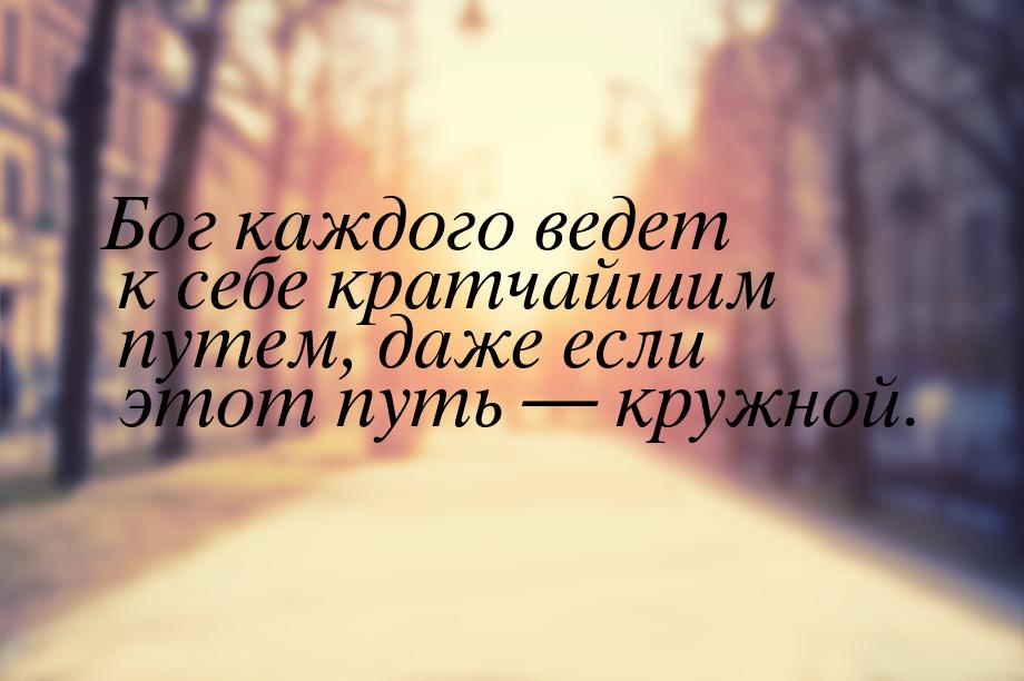 Бог каждого ведет к себе кратчайшим путем, даже если этот путь  кружной.